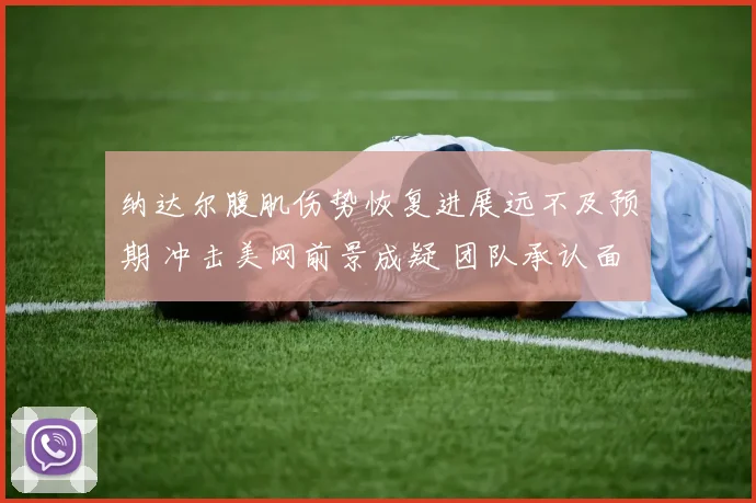 纳达尔腹肌伤势恢复进展远不及预期 冲击美网前景成疑 团队承认面临巨大挑战
