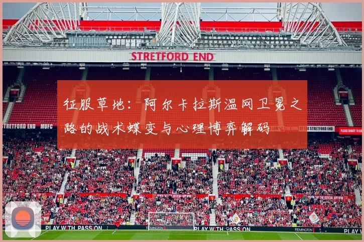 征服草地：阿尔卡拉斯温网卫冕之路的战术蝶变与心理博弈解码