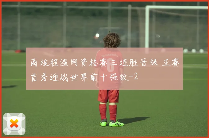 商竣程温网资格赛三连胜晋级 正赛首秀迎战世界前十强敌