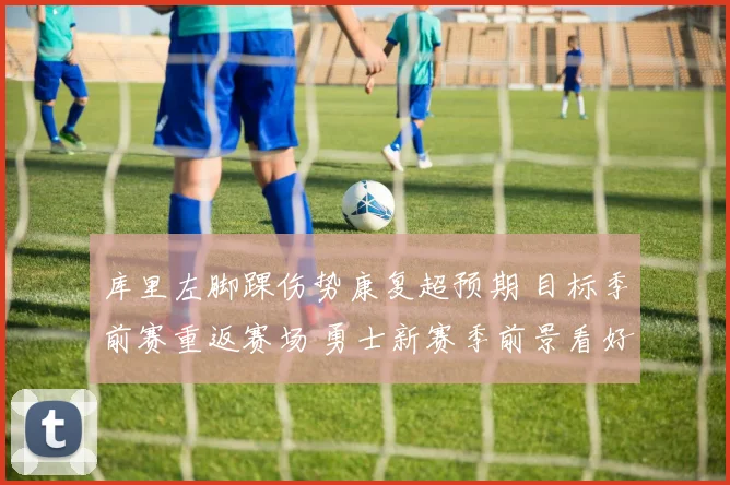 库里左脚踝伤势康复超预期 目标季前赛重返赛场 勇士新赛季前景看好