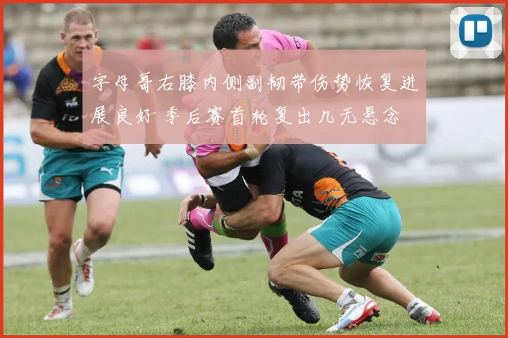 字母哥右膝内侧副韧带伤势恢复进展良好 季后赛首轮复出几无悬念
