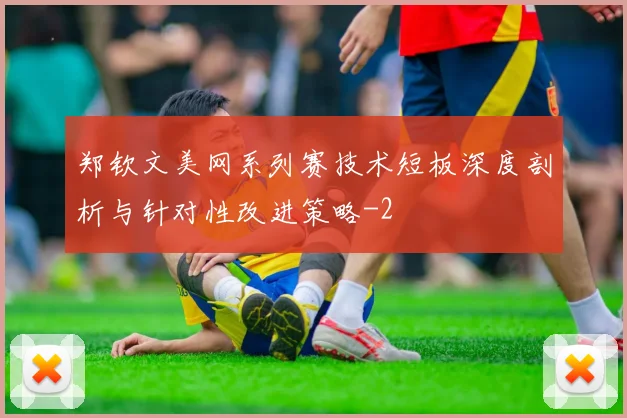 郑钦文美网系列赛技术短板深度剖析与针对性改进策略