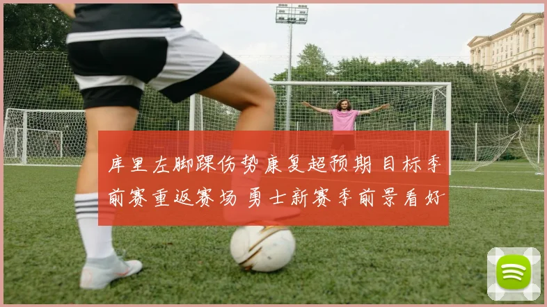 库里左脚踝伤势康复超预期 目标季前赛重返赛场 勇士新赛季前景看好