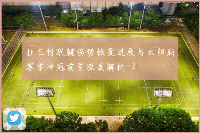 杜兰特跟腱伤势恢复进展与太阳新赛季冲冠前景深度解析