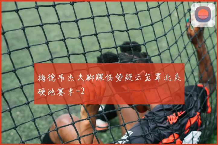 梅德韦杰夫脚踝伤势疑云笼罩北美硬地赛季