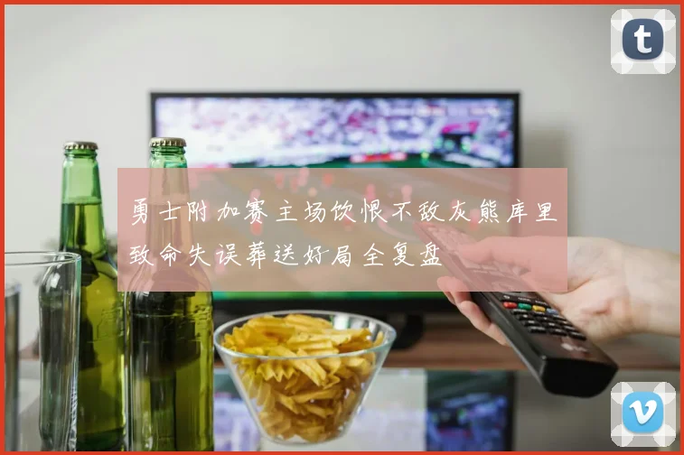 勇士附加赛主场饮恨不敌灰熊库里致命失误葬送好局全复盘