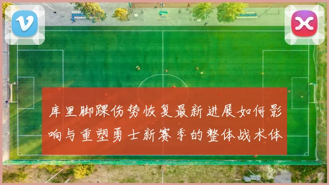 库里脚踝伤势恢复最新进展如何影响与重塑勇士新赛季的整体战术体系