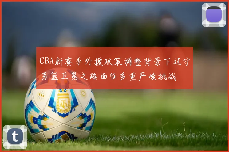 CBA新赛季外援政策调整背景下辽宁男篮卫冕之路面临多重严峻挑战