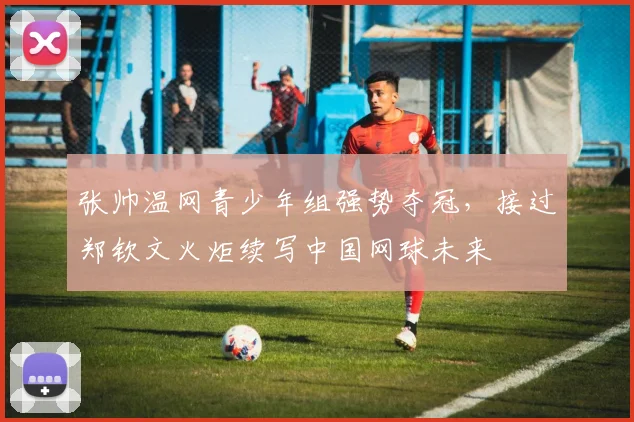 张帅温网青少年组强势夺冠，接过郑钦文火炬续写中国网球未来