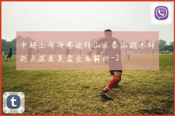 中超上海海港逆转山东泰山战术转折点深度复盘全面解析