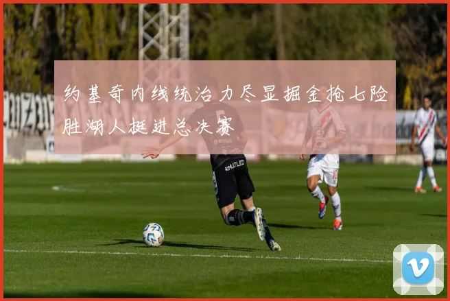 约基奇内线统治力尽显掘金抢七险胜湖人挺进总决赛