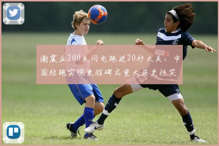 谢震业200米闪电跑进20秒大关，中国短跑实现里程碑式重大历史性突破