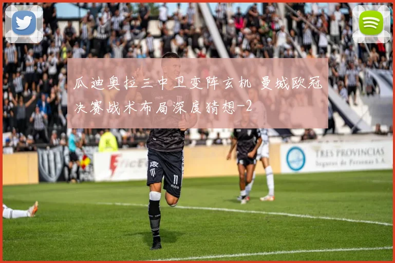 瓜迪奥拉三中卫变阵玄机 曼城欧冠决赛战术布局深度猜想