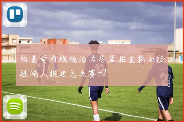 约基奇内线统治力尽显掘金抢七险胜湖人挺进总决赛