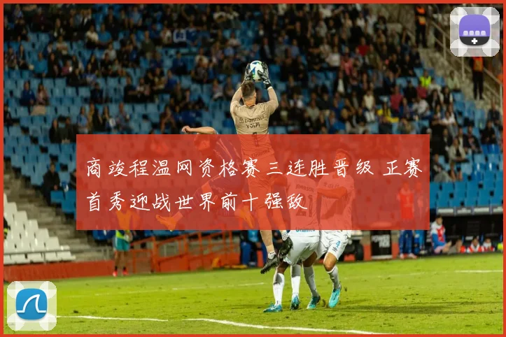 商竣程温网资格赛三连胜晋级 正赛首秀迎战世界前十强敌